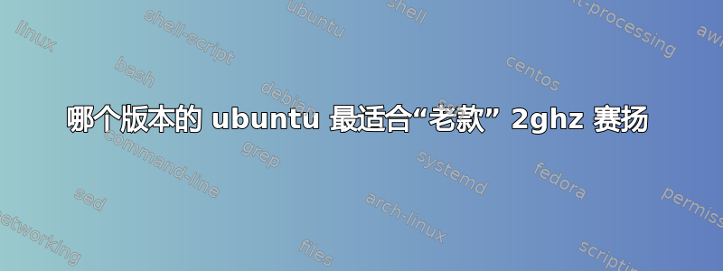 哪个版本的 ubuntu 最适合“老款” 2ghz 赛扬