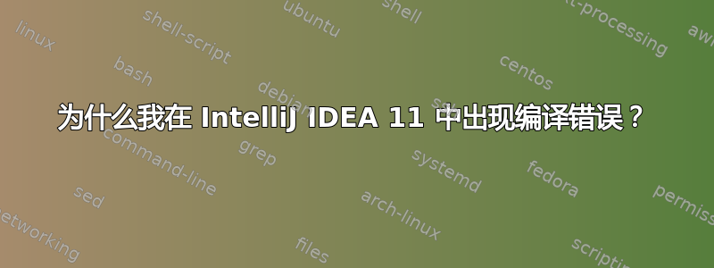 为什么我在 IntelliJ IDEA 11 中出现编译错误？