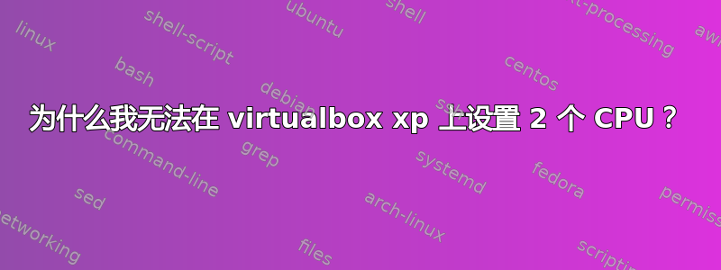 为什么我无法在 virtualbox xp 上设置 2 个 CPU？