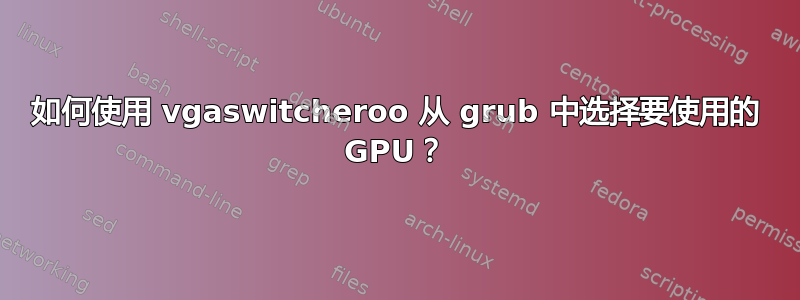 如何使用 vgaswitcheroo 从 grub 中选择要使用的 GPU？