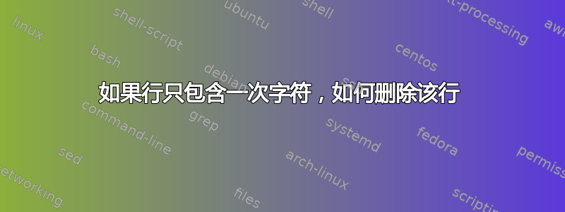 如果行只包含一次字符，如何删除该行