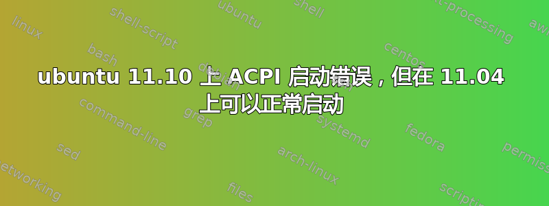 ubuntu 11.10 上 ACPI 启动错误，但在 11.04 上可以正常启动