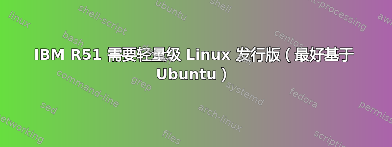 IBM R51 需要轻量级 Linux 发行版（最好基于 Ubuntu）