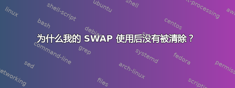 为什么我的 SWAP 使用后没有被清除？