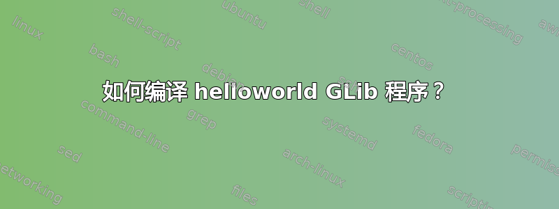 如何编译 helloworld GLib 程序？