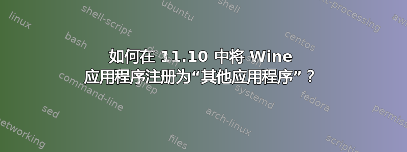 如何在 11.10 中将 Wine 应用程序注册为“其他应用程序”？