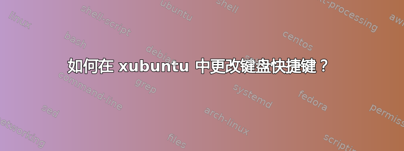 如何在 xubuntu 中更改键盘快捷键？