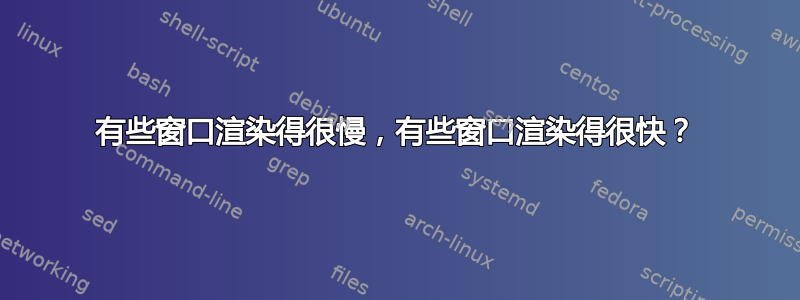 有些窗口渲染得很慢，有些窗口渲染得很快？