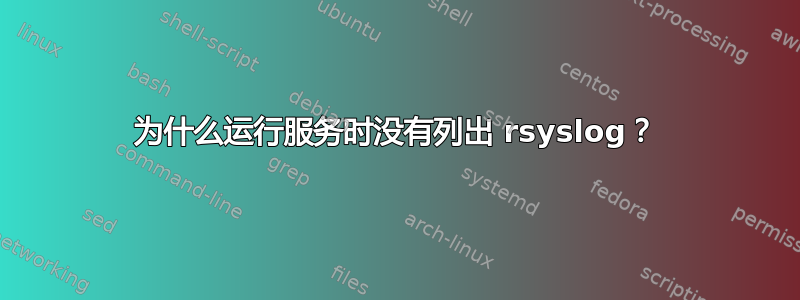 为什么运行服务时没有列出 rsyslog？