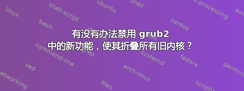 有没有办法禁用 grub2 中的新功能，使其折叠所有旧内核？