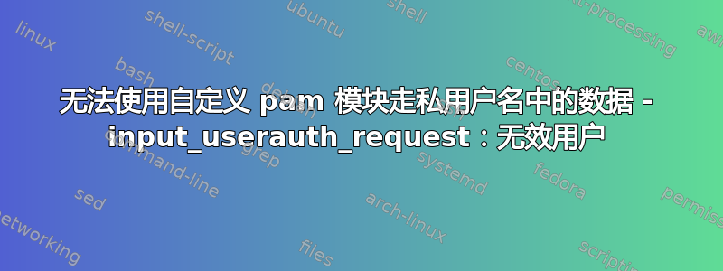 无法使用自定义 pam 模块走私用户名中的数据 - input_userauth_request：无效用户