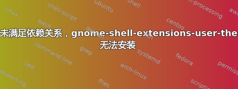 由于未满足依赖关系，gnome-shell-extensions-user-theme 无法安装