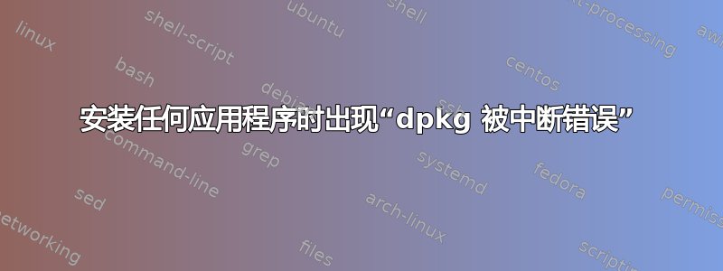 安装任何应用程序时出现“dpkg 被中断错误”