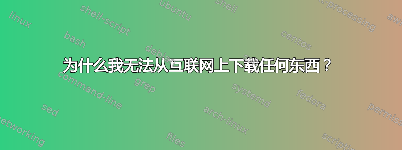 为什么我无法从互联网上下载任何东西？