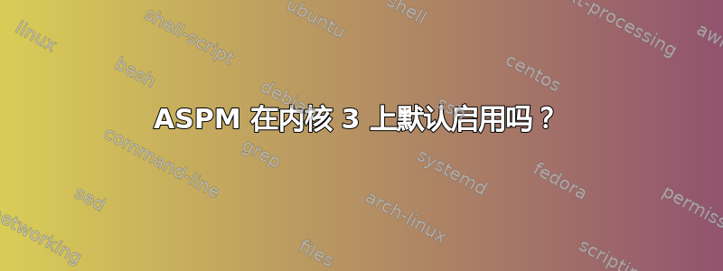 ASPM 在内核 3 上默认启用吗？