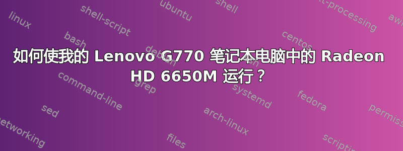 如何使我的 Lenovo G770 笔记本电脑中的 Radeon HD 6650M 运行？