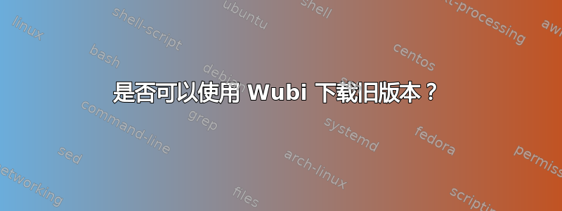 是否可以使用 Wubi 下载旧版本？