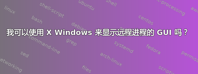 我可以使用 X Windows 来显示远程进程的 GUI 吗？