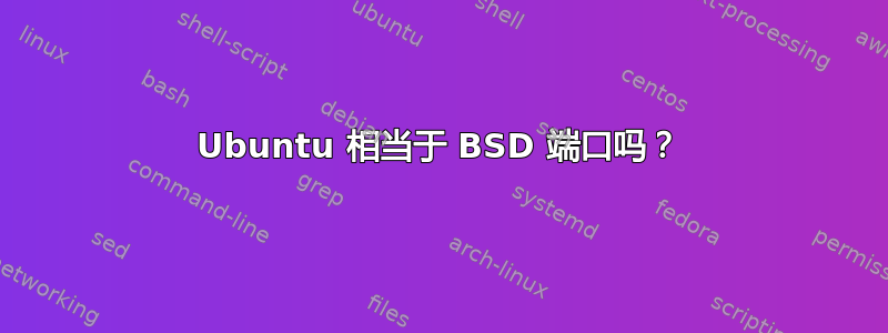 Ubuntu 相当于 BSD 端口吗？