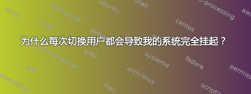 为什么每次切换用户都会导致我的系统完全挂起？