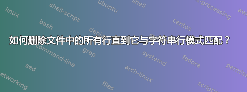 如何删除文件中的所有行直到它与字符串行模式匹配？ 