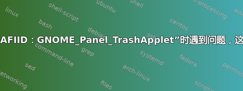 面板在加载“OAFIID：GNOME_Panel_TrashApplet”时遇到问题，这是什么意思？