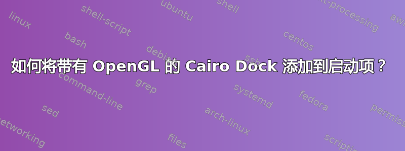 如何将带有 OpenGL 的 Cairo Dock 添加到启动项？