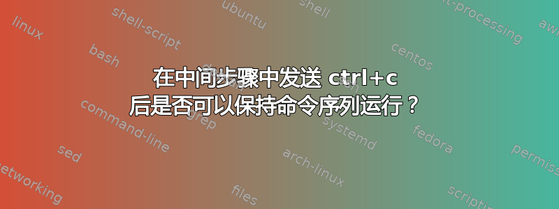 在中间步骤中发送 ctrl+c 后是否可以保持命令序列运行？