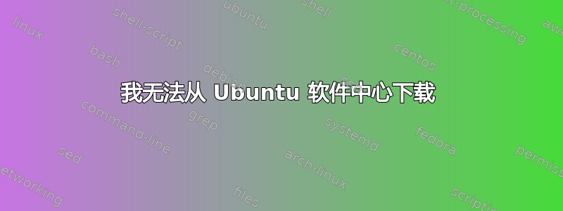 我无法从 Ubuntu 软件中心下载