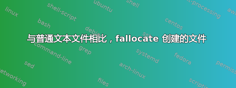 与普通文本文件相比，fallocate 创建的文件