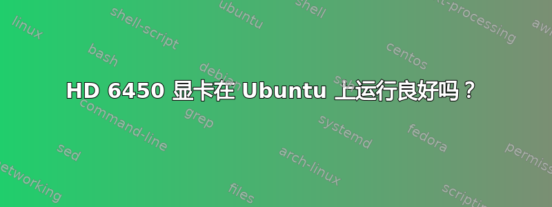 HD 6450 显卡在 Ubuntu 上运行良好吗？