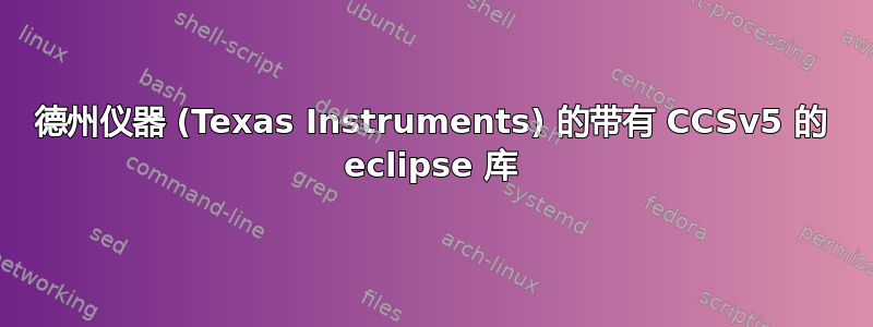 德州仪器 (Texas Instruments) 的带有 CCSv5 的 eclipse 库