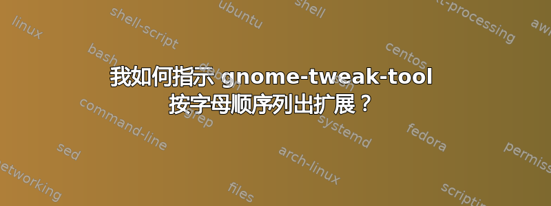 我如何指示 gnome-tweak-tool 按字母顺序列出扩展？