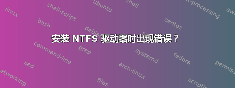 安装 NTFS 驱动器时出现错误？