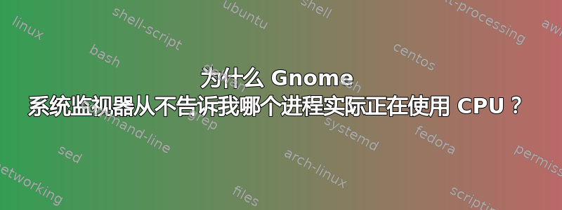 为什么 Gnome 系统监视器从不告诉我哪个进程实际正在使用 CPU？