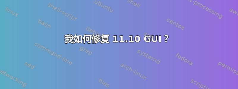 我如何修复 11.10 GUI？