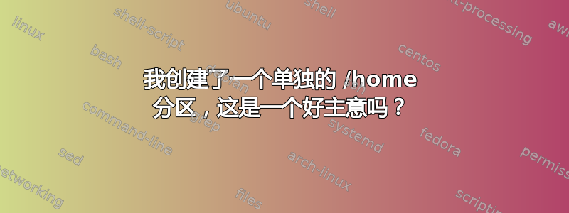 我创建了一个单独的 /home 分区，这是一个好主意吗？