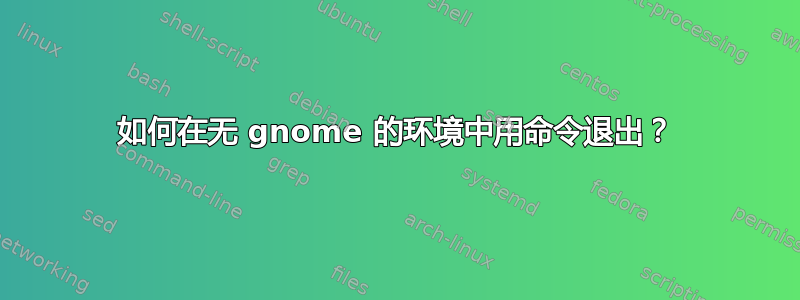 如何在无 gnome 的环境中用命令退出？