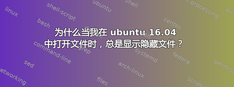 为什么当我在 ubuntu 16.04 中打开文件时，总是显示隐藏文件？ 