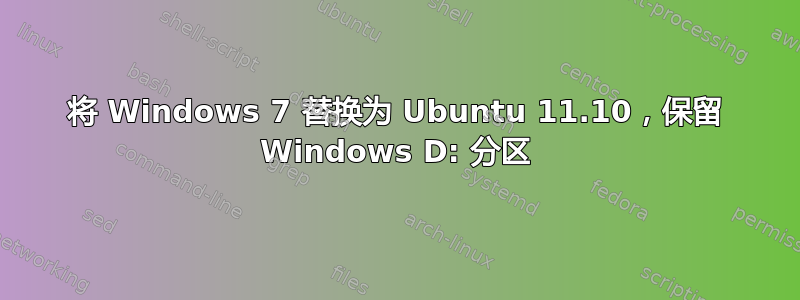 将 Windows 7 替换为 Ubuntu 11.10，保留 Windows D: 分区