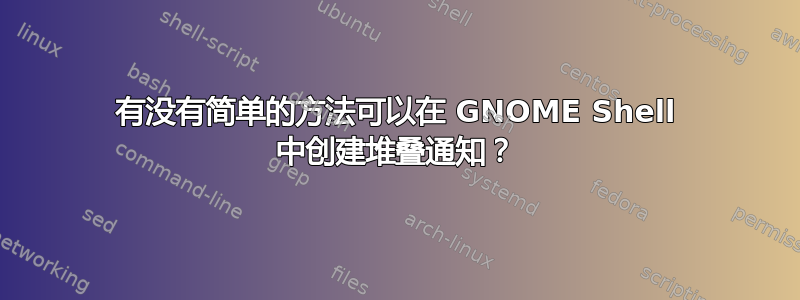 有没有简单的方法可以在 GNOME Shell 中创建堆叠通知？