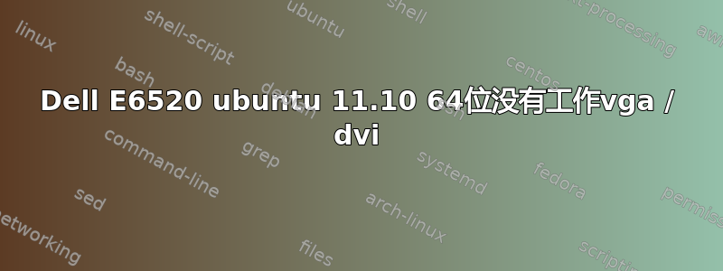 Dell E6520 ubuntu 11.10 64位没有工作vga / dvi