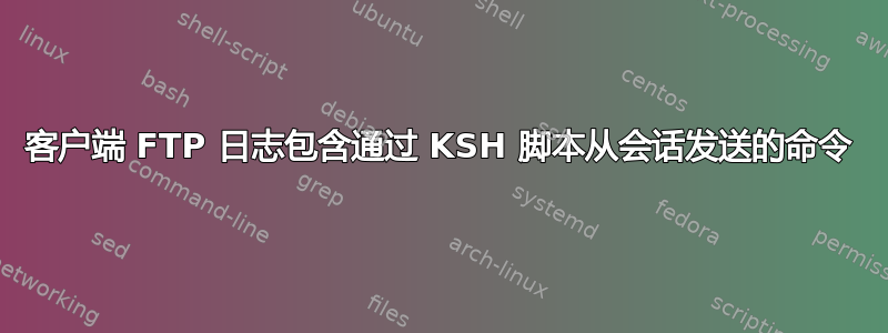 客户端 FTP 日志包含通过 KSH 脚本从会话发送的命令