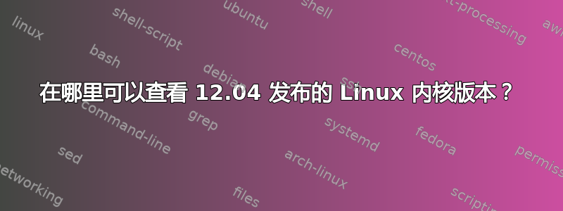 在哪里可以查看 12.04 发布的 Linux 内核版本？