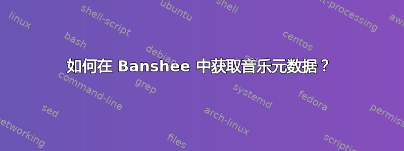 如何在 Banshee 中获取音乐元数据？