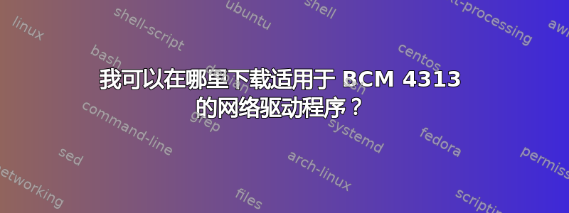 我可以在哪里下载适用于 BCM 4313 的网络驱动程序？