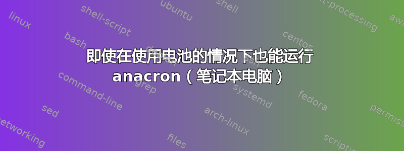 即使在使用电池的情况下也能运行 anacron（笔记本电脑）