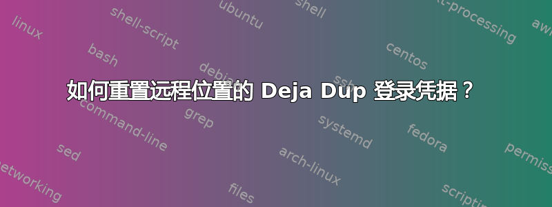 如何重置远程位置的 Deja Dup 登录凭据？