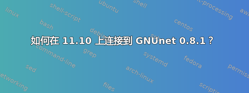 如何在 11.10 上连接到 GNUnet 0.8.1？