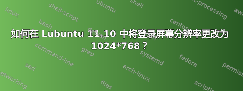 如何在 Lubuntu 11.10 中将登录屏幕分辨率更改为 1024*768？